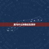 属马什么时候出生更好，属马哪个月份出生更好