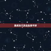 属虎女几月出生命不好，属虎的人几月份出生更好呢