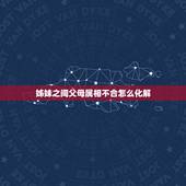 姊妹之间父母属相不合怎么化解，属相中的六冲、六合、刘害是专指婚配吗？父