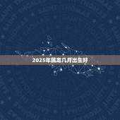 2025年属龙几月出生好，属龙生于十二月