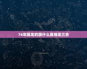 76年属龙的跟什么属相是三合，属龙的和什么属相最配？
