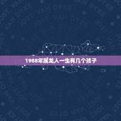 1988年属龙人一生有几个孩子，1988年属龙的人农历6月26命运怎么