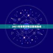 2021年老黄历每日属相查询，2021年老黄历吉日吉时辰查询