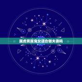 属虎男属兔女适合做夫妻吗，女属虎 和男属兔在一起会怎样？