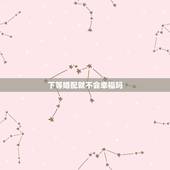 下等婚配就不会幸福吗，哪些属相婚配不幸福