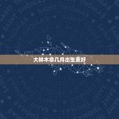 大林木命几月出生更好，生辰八字五行查询