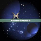 属鸡男和哪些属相最合适，属鸡男的和什么属相最配最合适呢