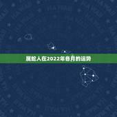 属蛇人在2022年各月的运势，属蛇人2022年每月运势