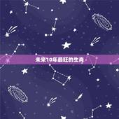 未来10年最旺的生肖，未来几年生肖