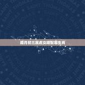 腊月初三属虎女婚配哪生肖，1998年属虎的和什么属相最配