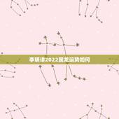 李明讲2022属龙运势如何