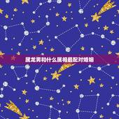 属龙男和什么属相最配对婚姻，属龙男更佳婚配属相有哪几个