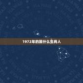 1972年的属什么生肖人，1972年 出生的属相是属什么时呀？