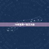 76年龙男一生三大劫，1976年属龙46岁大劫年