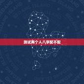 测试两个人八字配不配，怎么算两个人的生辰八字配不配？