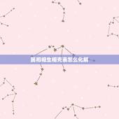 属相相生相克表怎么化解，免费生辰八字五行查询