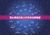 怎么看自己的上升月亮太阳星座，如何查自己是上升星座，太阳星座，月亮星座