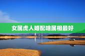 女属虎人婚配啥属相最好，属虎的女人和什么属相最配 属虎的女人命好不好