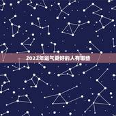2022年运气更好的人有哪些，属龙人今年的运气
