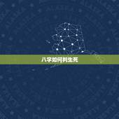 八字如何判生死，生辰八字能决定人的生死吗