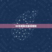 80年属鼠女最佳婚配，属鼠的和什么属相最配最合适女