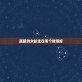 属鼠的女孩生在哪个时辰好，属鼠的什么时辰出生最好？