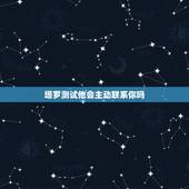 塔罗测试他会主动联系你吗，塔罗牌测试我们以后还会在见面么 他会主动找我