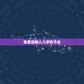 免费测两人八字合不合，测两人八字合不合