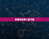免费测试两人配不配，测试我俩配不配？