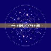 1981年属鸡2022下半年运势，81年属鸡人在2021年的全年运势