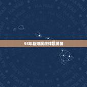 98年新娘属虎伴娘属相，新娘属虎 伴娘忌讳属什么的