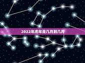 2022年虎年是几月到几月，2022年属虎几月出生好