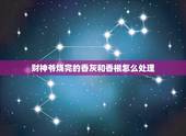 财神爷烧完的香灰和香根怎么处理，财神上完香的香灰怎么处理