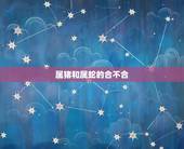 属猪和属蛇的合不合，属猪和属蛇的相配吗