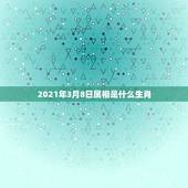 2021年3月8日属相是什么生肖，2021年2月8日属什么生肖属相