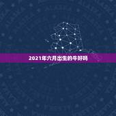 2021年六月出生的牛好吗，2021年属牛忌讳几月出生
