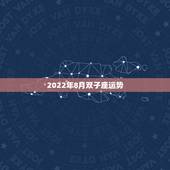 2022年8月双子座运势，双子座的总体运势？