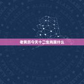 老黄历今天十二生肖属什么，2021年老黄历属相