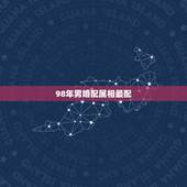 98年男婚配属相最配，98年出生的人配什么属相比较好