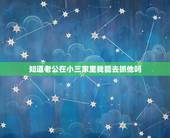 知道老公在小三家里我能去抓他吗，知道老公住在小三家我可以报警吗