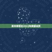 属羊摩羯女2022年婚姻运势，2022年属羊人的全年运势如何？