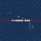 1974年属虎男一生好吗，1974年属虎的命运如何