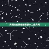 男属蛇的属相婚配表十二生肖网，男属蛇的属相婚配表大全 男属蛇与什么属相