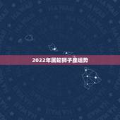 2022年属蛇狮子座运势，2022年属龙狮子座