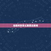 知道年龄怎么能算出属相，怎么通过生肖算年龄？