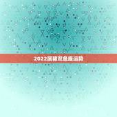 2022属猪双鱼座运势，属猪双鱼座今日运势