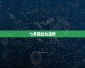七月属蛇的运势，农历七月属蛇的运势