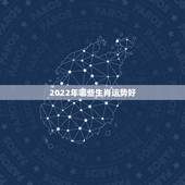 2022年哪些生肖运势好，2022年生肖运势排名