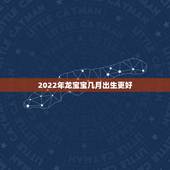 2022年龙宝宝几月出生更好，2022年虎几月出生更佳