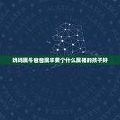 妈妈属牛爸爸属羊要个什么属相的孩子好，虎爸羊妈牛儿免女还要个宝宝虎爸洋